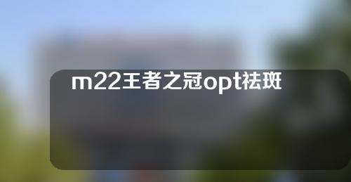 m22王者之冠opt祛斑