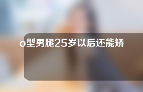 o型男腿25岁以后还能矫正吗