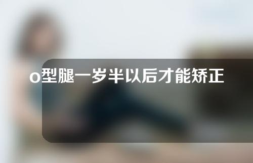 o型腿一岁半以后才能矫正吗