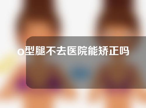 o型腿不去医院能矫正吗