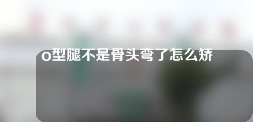 o型腿不是骨头弯了怎么矫正