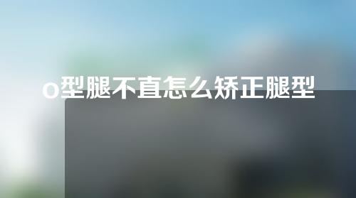 o型腿不直怎么矫正腿型