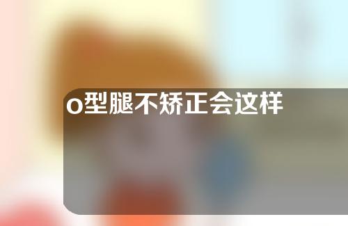 o型腿不矫正会这样