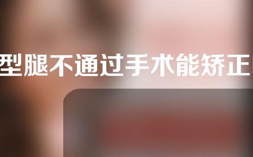 o型腿不通过手术能矫正吗