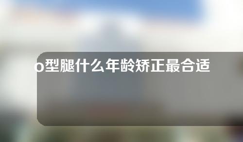 o型腿什么年龄矫正最合适