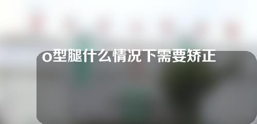 o型腿什么情况下需要矫正