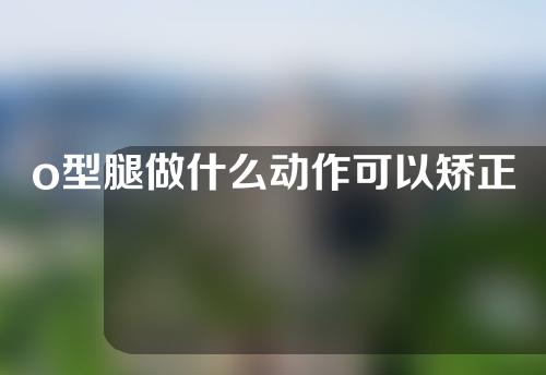 o型腿做什么动作可以矫正