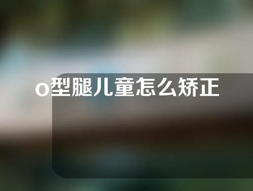 o型腿儿童怎么矫正