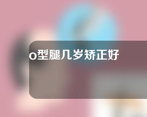 o型腿几岁矫正好