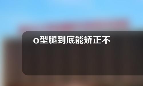 o型腿到底能矫正不