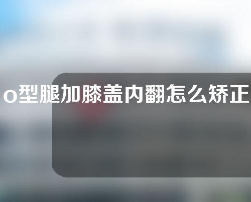 o型腿加膝盖内翻怎么矫正