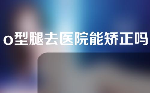 o型腿去医院能矫正吗