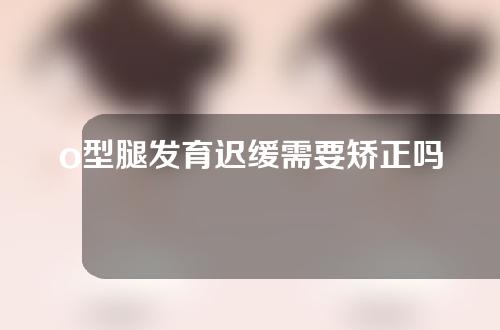 o型腿发育迟缓需要矫正吗