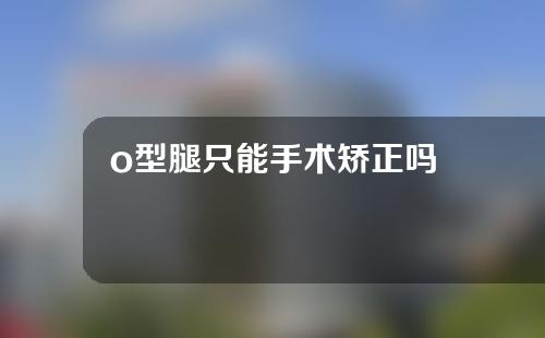 o型腿只能手术矫正吗