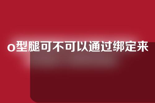 o型腿可不可以通过绑定来矫正