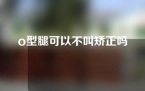 o型腿可以不叫矫正吗