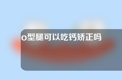 o型腿可以吃钙矫正吗