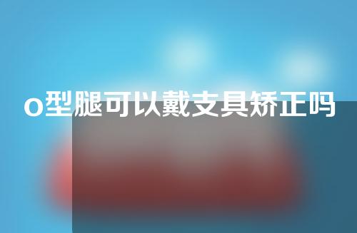 o型腿可以戴支具矫正吗