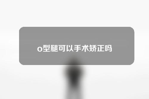 o型腿可以手术矫正吗