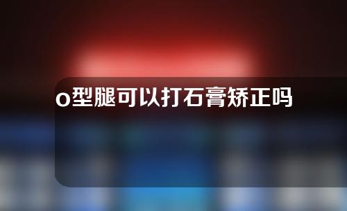 o型腿可以打石膏矫正吗