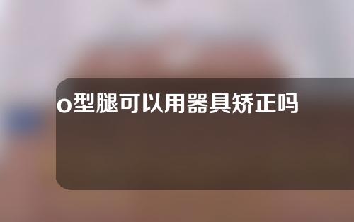 o型腿可以用器具矫正吗