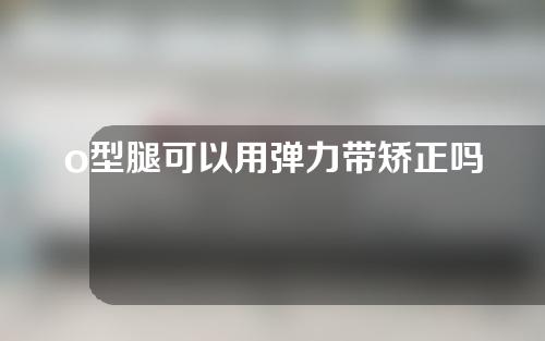 o型腿可以用弹力带矫正吗