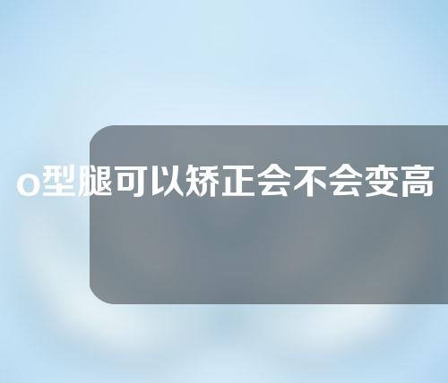 o型腿可以矫正会不会变高