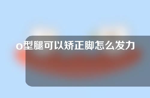 o型腿可以矫正脚怎么发力呢