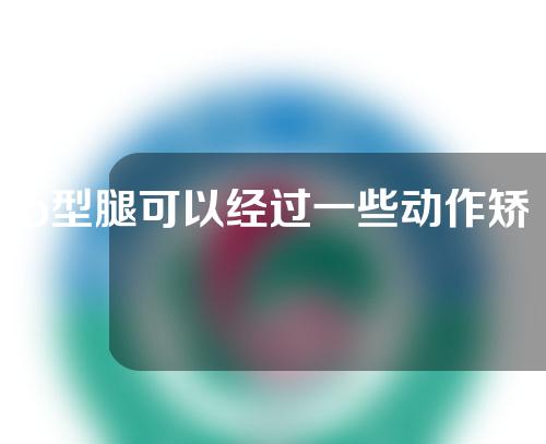 o型腿可以经过一些动作矫正吗