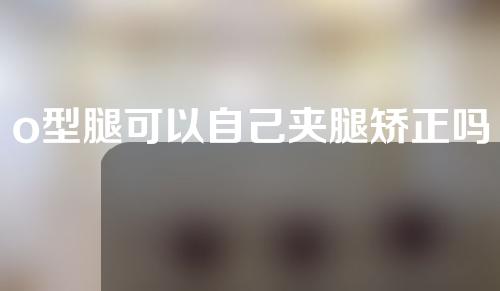o型腿可以自己夹腿矫正吗