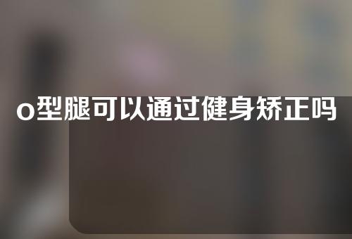 o型腿可以通过健身矫正吗