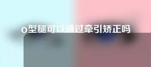 o型腿可以通过牵引矫正吗