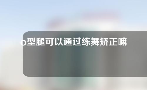 o型腿可以通过练舞矫正嘛