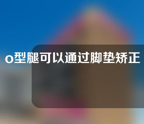 o型腿可以通过脚垫矫正