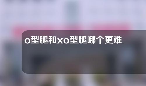 o型腿和xo型腿哪个更难矫正