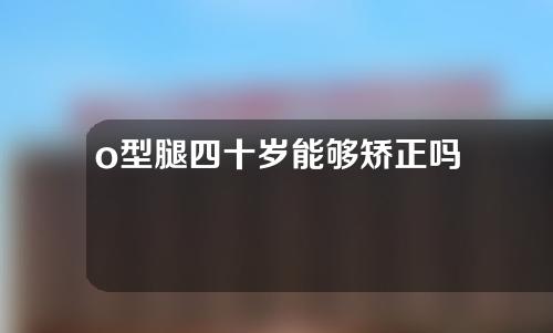 o型腿四十岁能够矫正吗