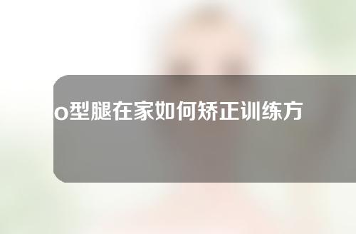 o型腿在家如何矫正训练方法