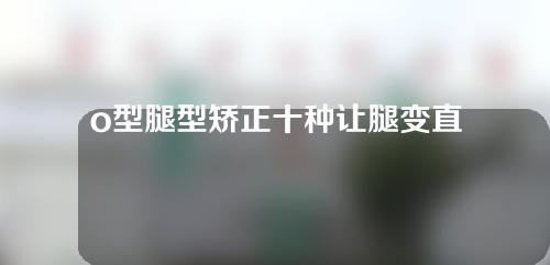 o型腿型矫正十种让腿变直的方法