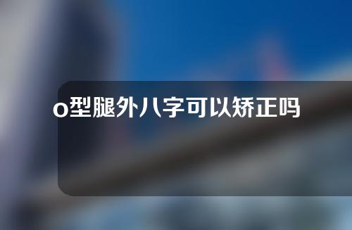 o型腿外八字可以矫正吗