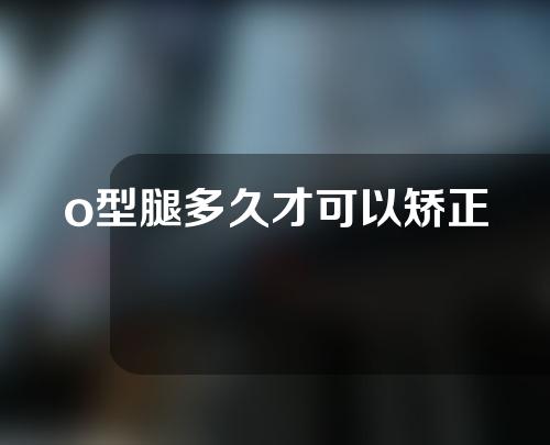 o型腿多久才可以矫正