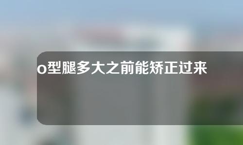 o型腿多大之前能矫正过来