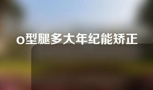 o型腿多大年纪能矫正