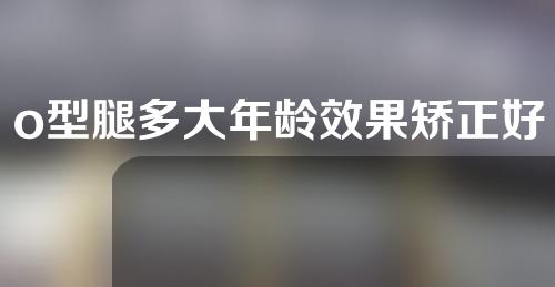 o型腿多大年龄效果矫正好
