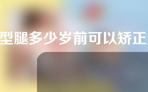 o型腿多少岁前可以矫正过来