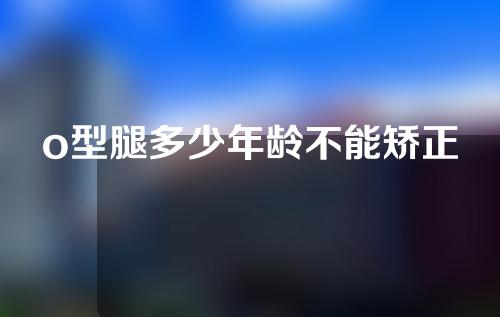 o型腿多少年龄不能矫正