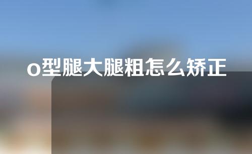 o型腿大腿粗怎么矫正