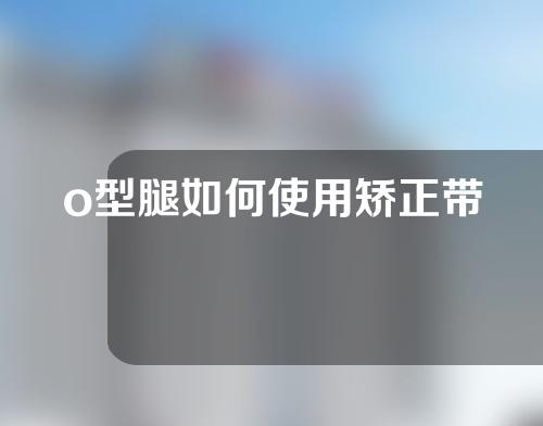 o型腿如何使用矫正带