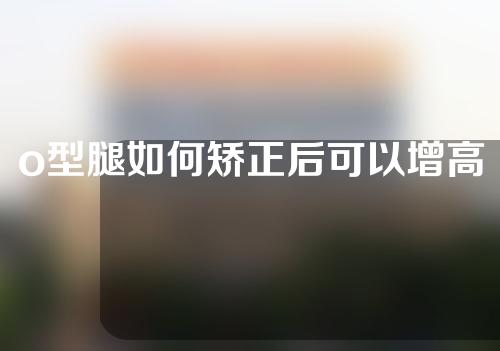 o型腿如何矫正后可以增高吗