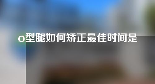 o型腿如何矫正最佳时间是多大