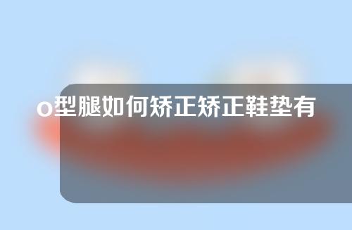 o型腿如何矫正矫正鞋垫有用吗